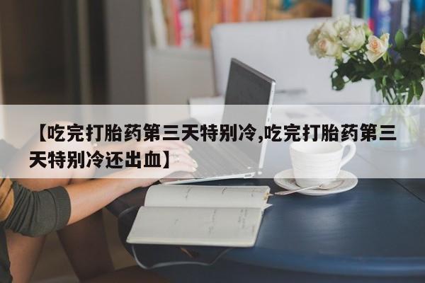堕胎药货到付款【吃完打胎药第三天特别冷,吃完打胎药第三天特别冷还出血】