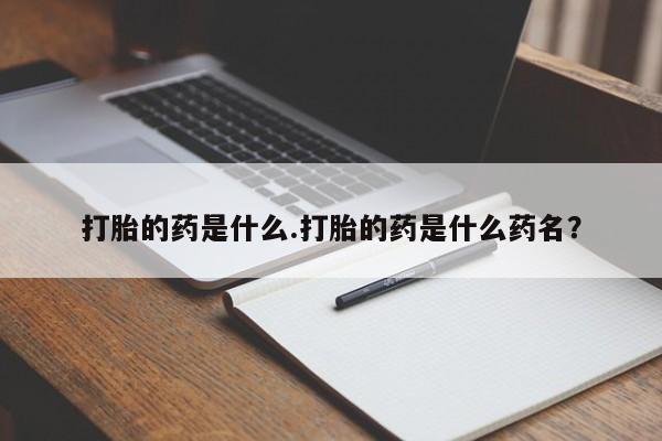 堕胎药货到付款打胎的药是什么.打胎的药是什么药名？