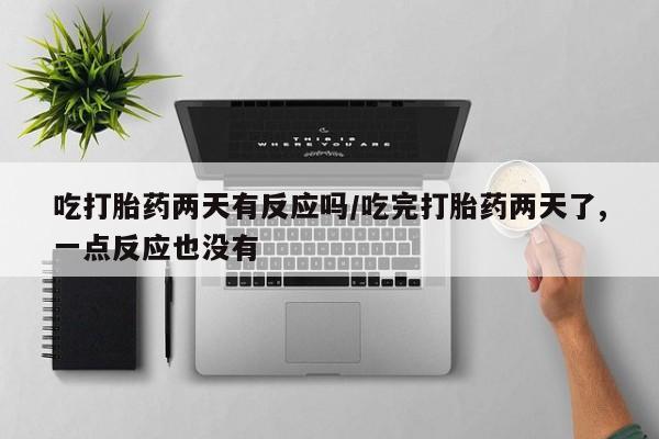 堕胎药货到付款吃打胎药两天有反应吗/吃完打胎药两天了,一点反应也没有