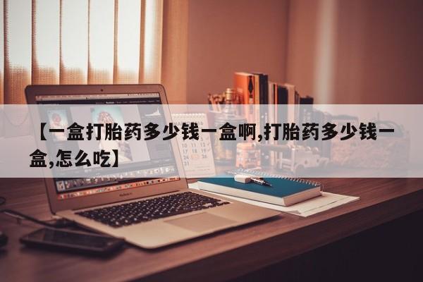 堕胎药货到付款【一盒打胎药多少钱一盒啊,打胎药多少钱一盒,怎么吃】