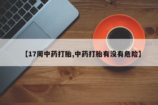 堕胎药货到付款【17周中药打胎,中药打胎有没有危险】
