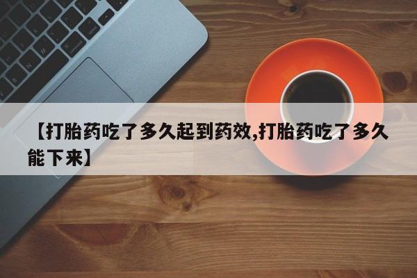 堕胎药货到付款【打胎药吃了多久起到药效,打胎药吃了多久能下来】