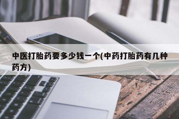 堕胎药货到付款中医打胎药要多少钱一个(中药打胎药有几种药方)