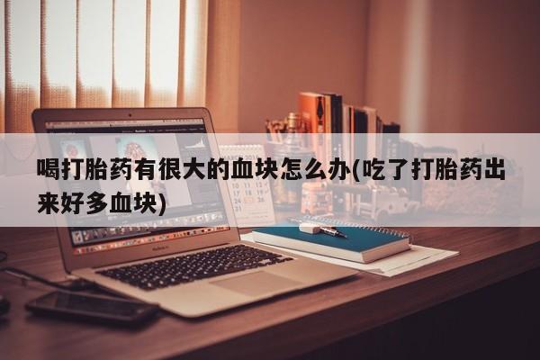 堕胎药货到付款喝打胎药有很大的血块怎么办(吃了打胎药出来好多血块)
