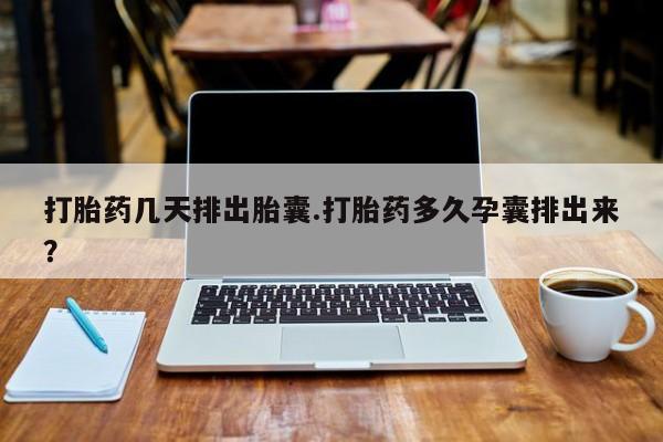 堕胎药货到付款打胎药几天排出胎囊.打胎药多久孕囊排出来？