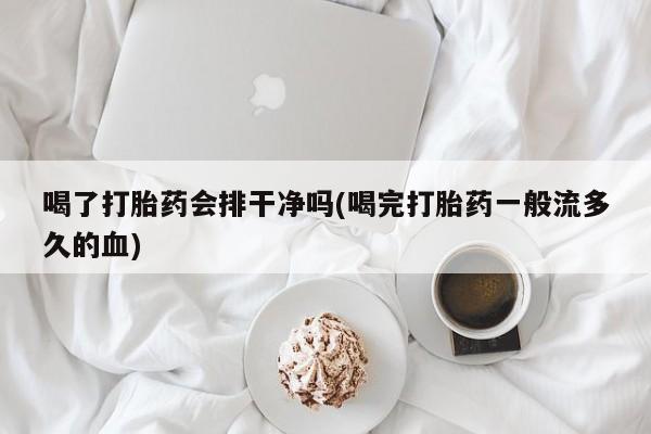 堕胎药货到付款喝了打胎药会排干净吗(喝完打胎药一般流多久的血)