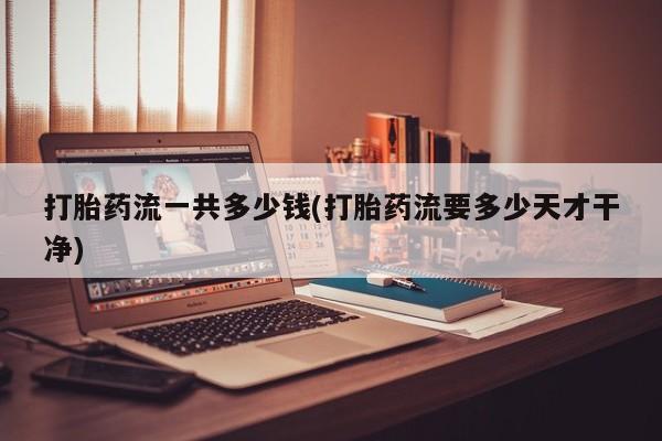 堕胎药货到付款打胎药流一共多少钱(打胎药流要多少天才干净)