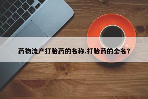 堕胎药货到付款药物流产打胎药的名称.打胎药的全名？