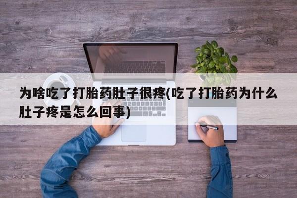 堕胎药货到付款为啥吃了打胎药肚子很疼(吃了打胎药为什么肚子疼是怎么回事)
