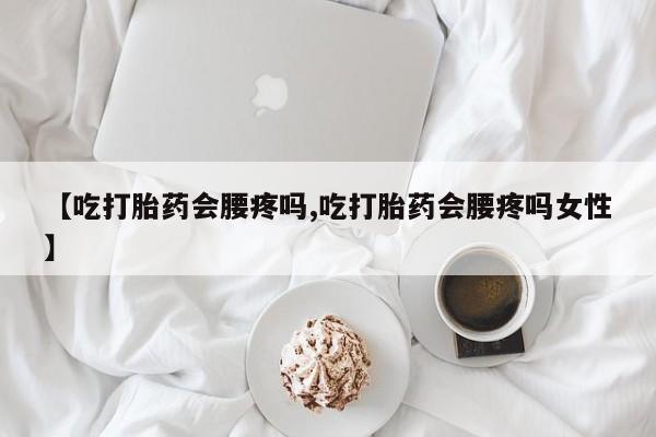 堕胎药货到付款【吃打胎药会腰疼吗,吃打胎药会腰疼吗女性】