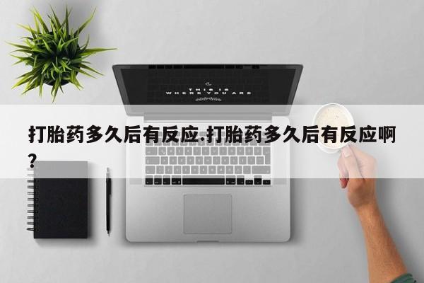 堕胎药货到付款打胎药多久后有反应.打胎药多久后有反应啊？