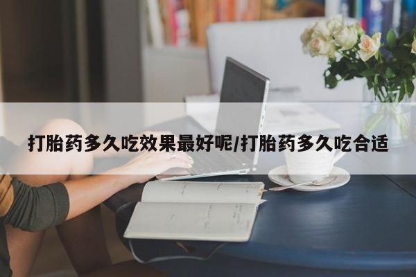 堕胎药货到付款打胎药多久吃效果最好呢/打胎药多久吃合适