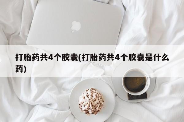 堕胎药货到付款打胎药共4个胶囊(打胎药共4个胶囊是什么药)