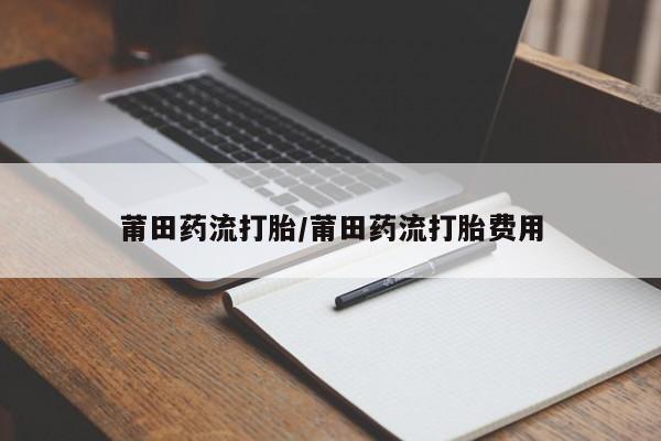 堕胎药货到付款莆田药流打胎/莆田药流打胎费用