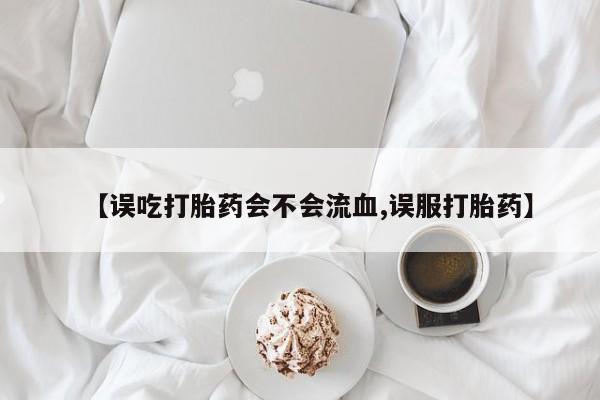 堕胎药货到付款【误吃打胎药会不会流血,误服打胎药】