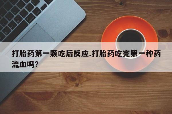 堕胎药货到付款打胎药第一颗吃后反应.打胎药吃完第一种药流血吗？