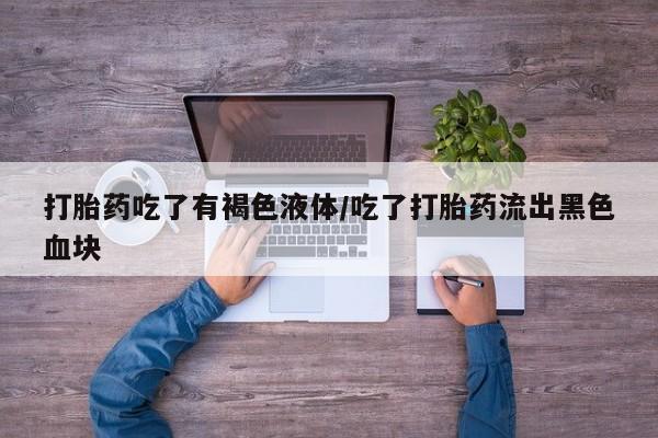 堕胎药货到付款打胎药吃了有褐色液体/吃了打胎药流出黑色血块