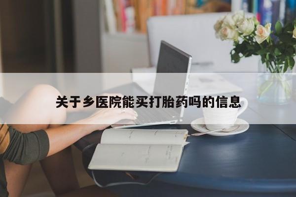 堕胎药货到付款关于乡医院能买打胎药吗的信息