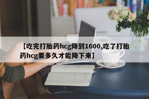 堕胎药货到付款【吃完打胎药hcg降到1600,吃了打胎药hcg要多久才能降下来】