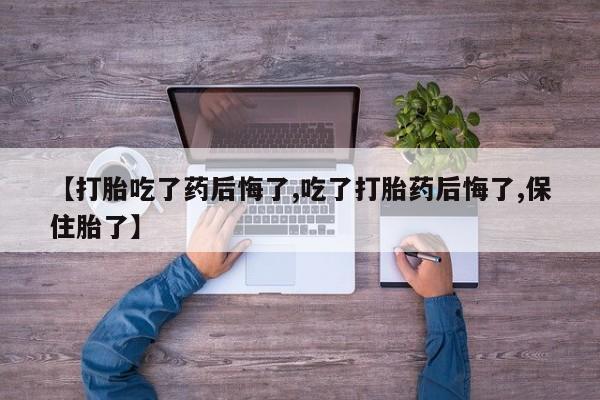 堕胎药货到付款【打胎吃了药后悔了,吃了打胎药后悔了,保住胎了】