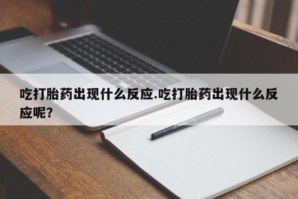 堕胎药货到付款吃打胎药出现什么反应.吃打胎药出现什么反应呢？