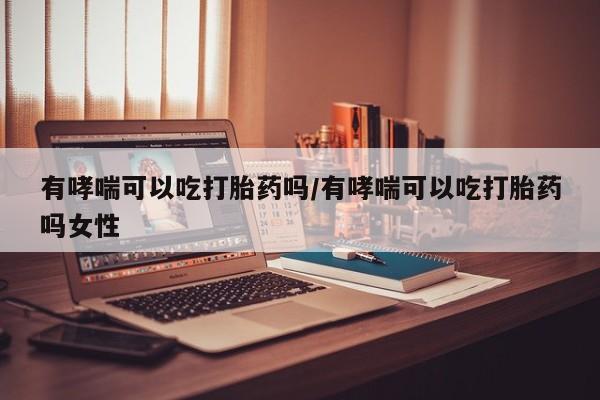 堕胎药货到付款有哮喘可以吃打胎药吗/有哮喘可以吃打胎药吗女性