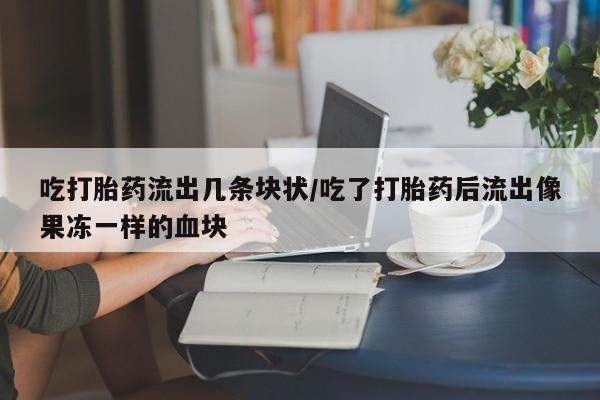 堕胎药货到付款吃打胎药流出几条块状/吃了打胎药后流出像果冻一样的血块