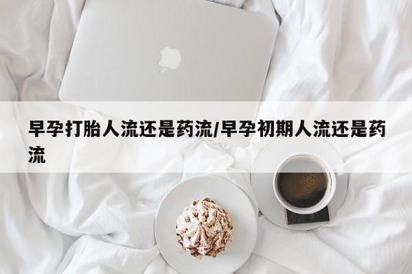 堕胎药货到付款早孕打胎人流还是药流/早孕初期人流还是药流