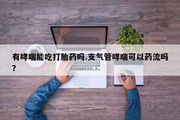 堕胎药货到付款有哮喘能吃打胎药吗.支气管哮喘可以药流吗？