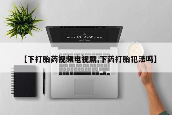 堕胎药货到付款【下打胎药视频电视剧,下药打胎犯法吗】
