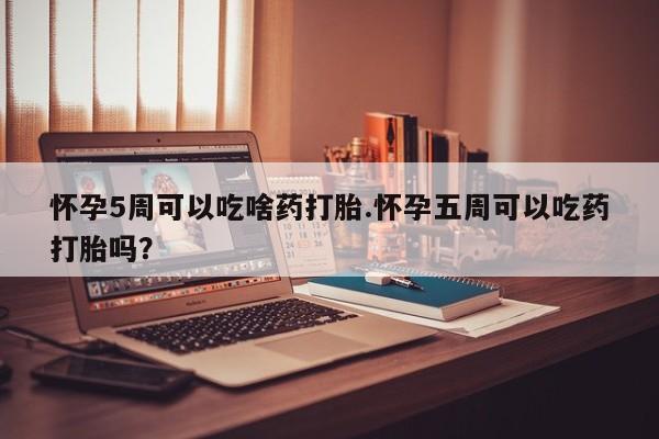 堕胎药货到付款怀孕5周可以吃啥药打胎.怀孕五周可以吃药打胎吗？