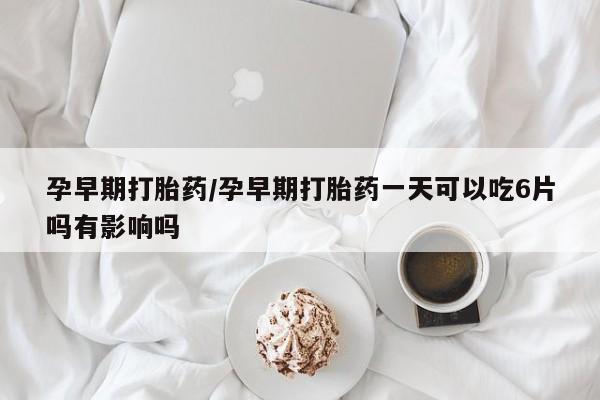 堕胎药货到付款孕早期打胎药/孕早期打胎药一天可以吃6片吗有影响吗