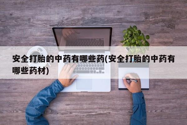 堕胎药货到付款安全打胎的中药有哪些药(安全打胎的中药有哪些药材)