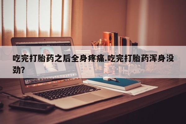 堕胎药货到付款吃完打胎药之后全身疼痛.吃完打胎药浑身没劲？