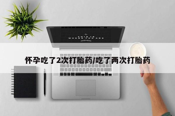 堕胎药货到付款怀孕吃了2次打胎药/吃了两次打胎药