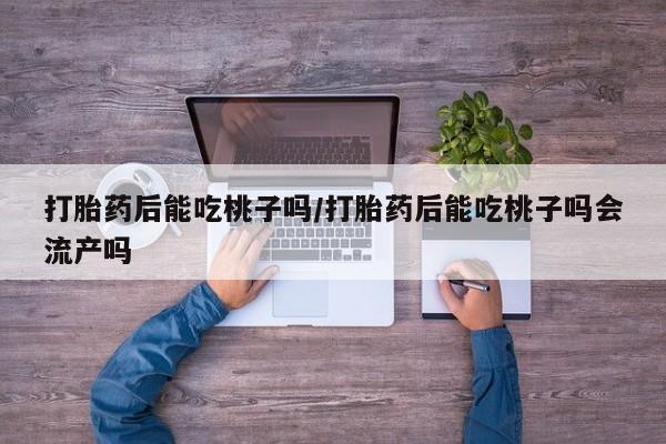 堕胎药货到付款打胎药后能吃桃子吗/打胎药后能吃桃子吗会流产吗