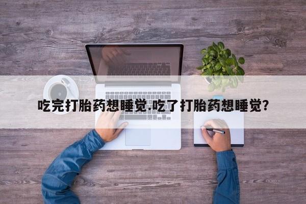 堕胎药货到付款吃完打胎药想睡觉.吃了打胎药想睡觉？