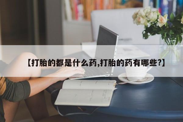 堕胎药货到付款【打胎的都是什么药,打胎的药有哪些?】